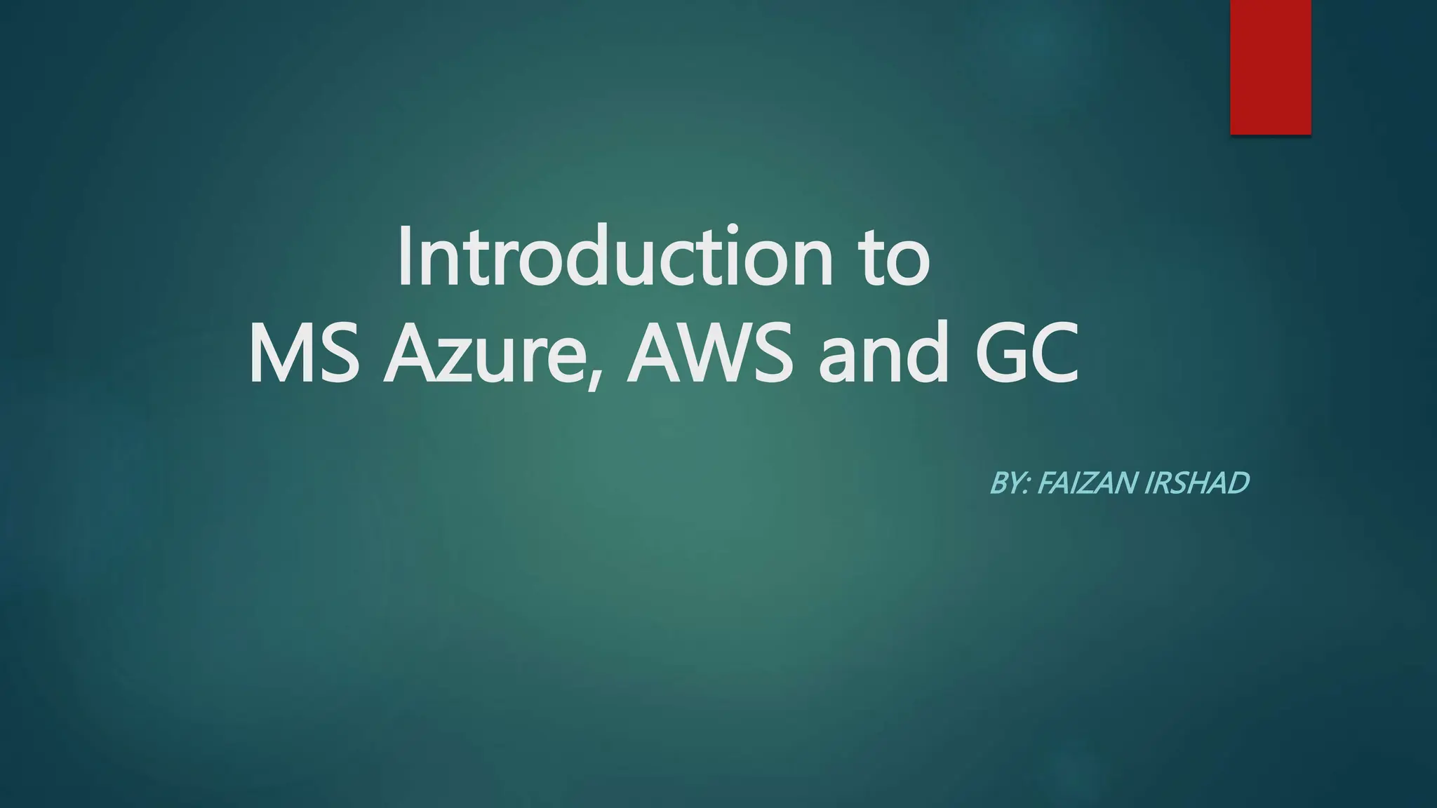 Introduction to
MS Azure, AWS and GC
BY: FAIZAN IRSHAD
 