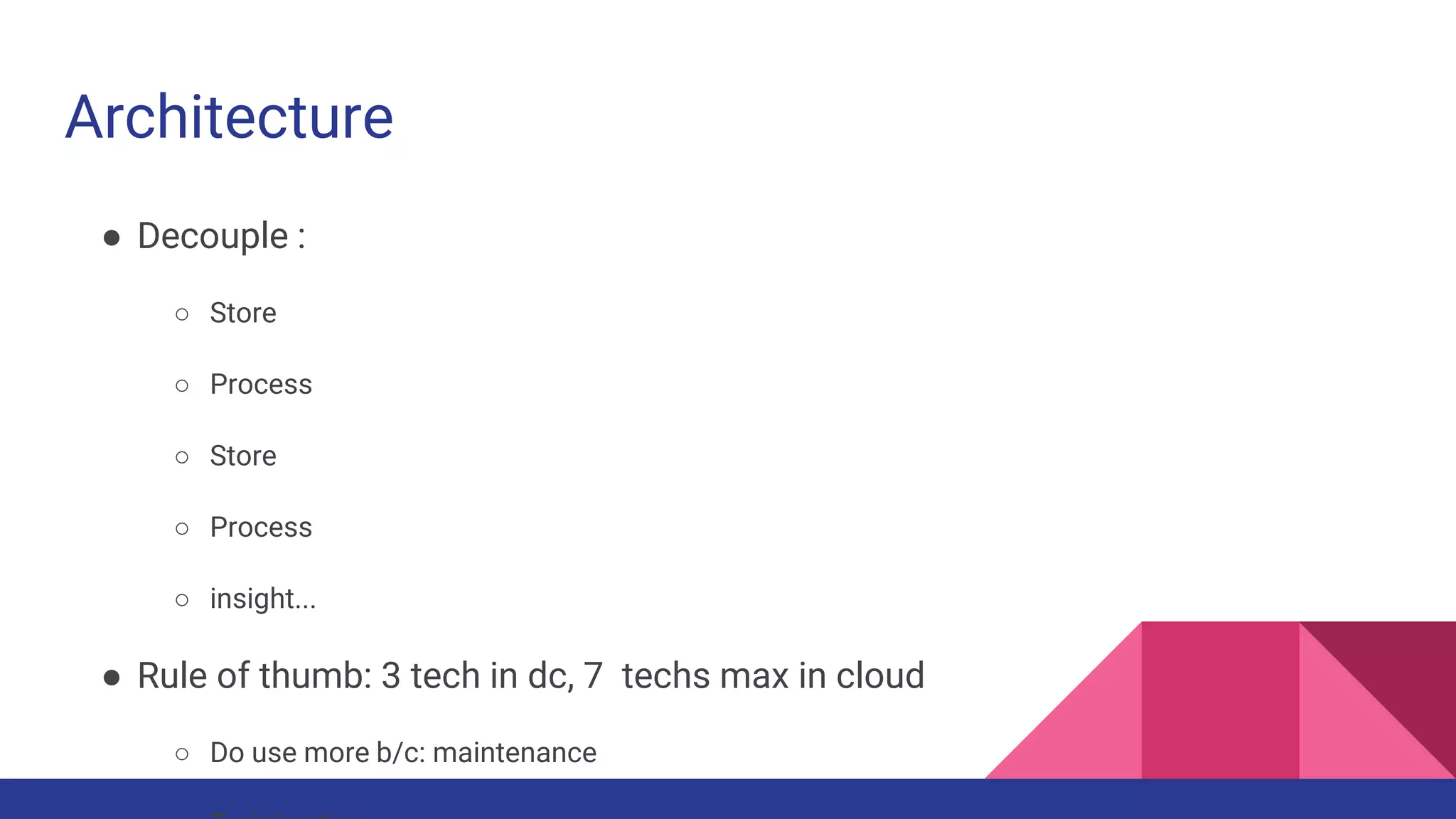 Architecture
● Decouple :
○ Store
○ Process
○ Store
○ Process
○ insight...
● Rule of thumb: 3 tech in dc, 7 techs max in cloud
○ Do use more b/c: maintenance
 