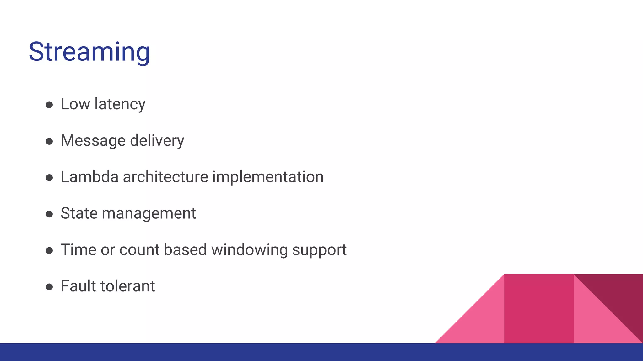 Streaming
● Low latency
● Message delivery
● Lambda architecture implementation
● State management
● Time or count based windowing support
● Fault tolerant
 
