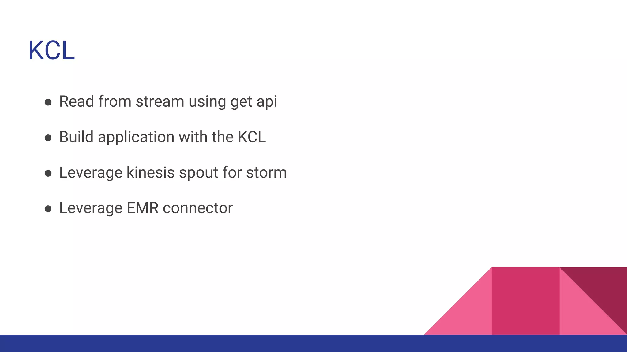 KCL
● Read from stream using get api
● Build application with the KCL
● Leverage kinesis spout for storm
● Leverage EMR connector
 