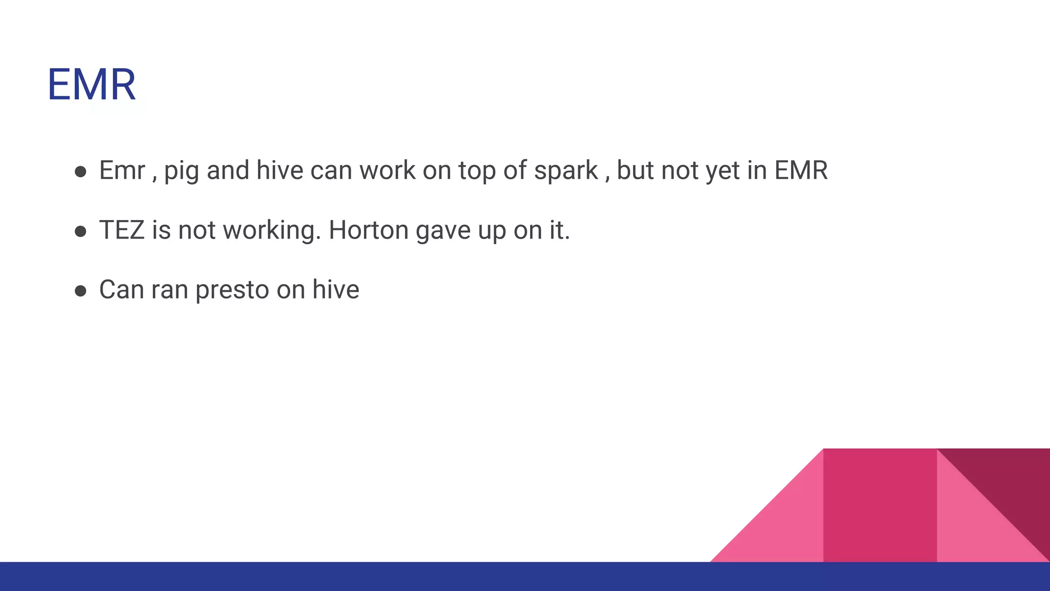 EMR
● Emr , pig and hive can work on top of spark , but not yet in EMR
● TEZ is not working. Horton gave up on it.
● Can ran presto on hive
 