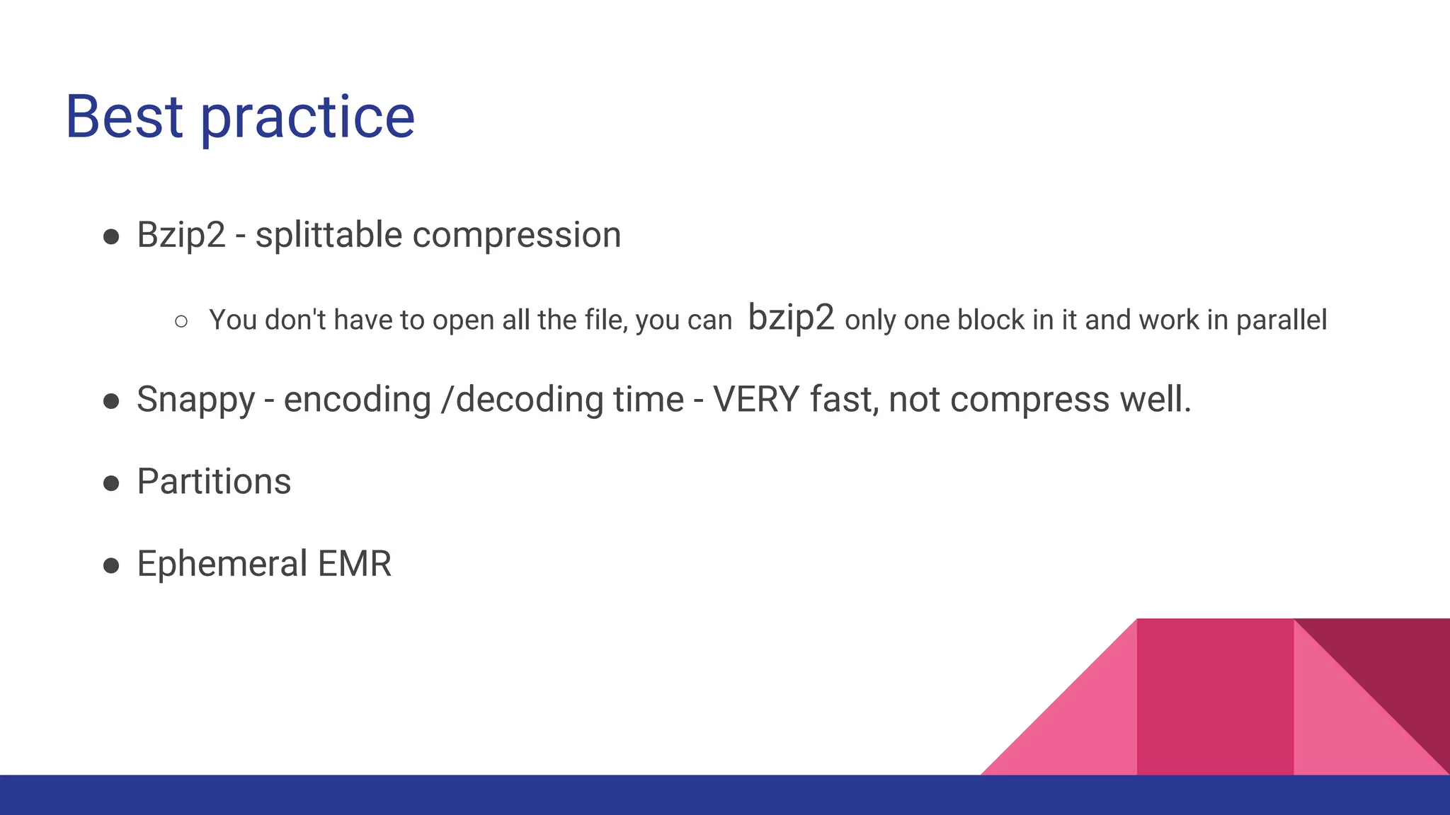 Best practice
● Bzip2 - splittable compression
○ You don't have to open all the file, you can bzip2 only one block in it and work in parallel
● Snappy - encoding /decoding time - VERY fast, not compress well.
● Partitions
● Ephemeral EMR
 