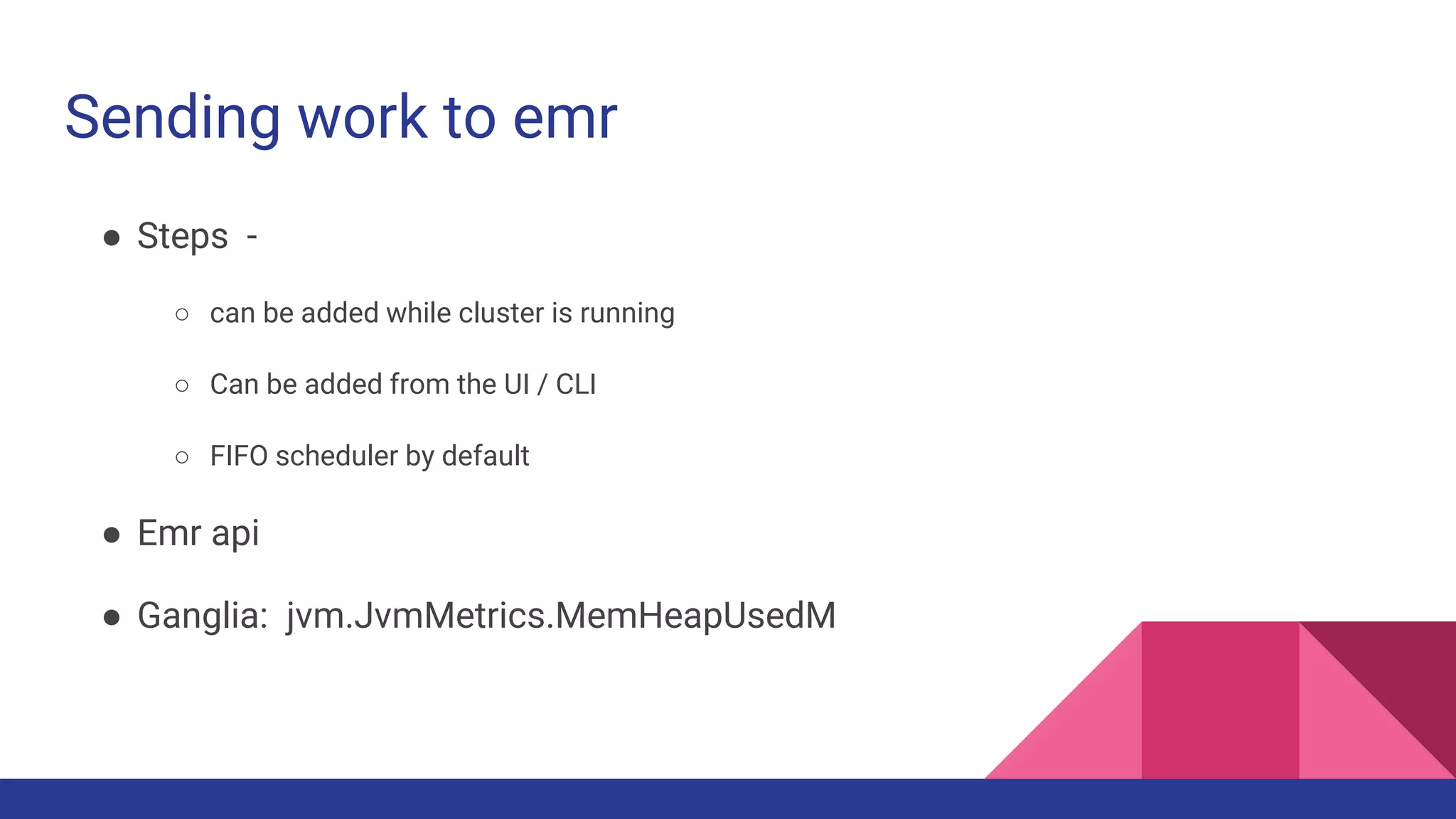 Sending work to emr
● Steps -
○ can be added while cluster is running
○ Can be added from the UI / CLI
○ FIFO scheduler by default
● Emr api
● Ganglia: jvm.JvmMetrics.MemHeapUsedM
 