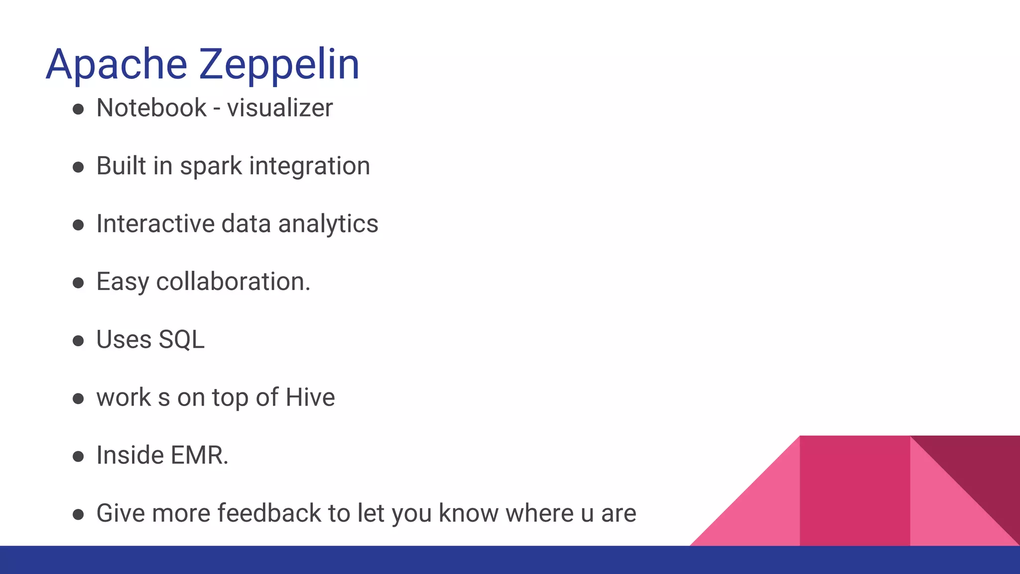 Apache Zeppelin
● Notebook - visualizer
● Built in spark integration
● Interactive data analytics
● Easy collaboration.
● Uses SQL
● work s on top of Hive
● Inside EMR.
● Give more feedback to let you know where u are
 