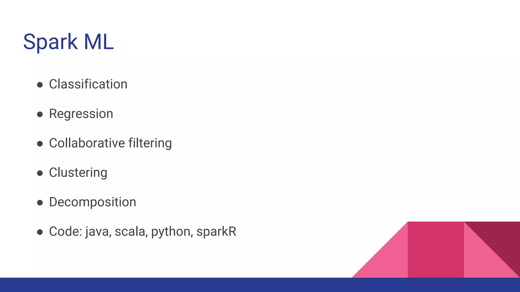 Spark ML
● Classification
● Regression
● Collaborative filtering
● Clustering
● Decomposition
● Code: java, scala, python, sparkR
 