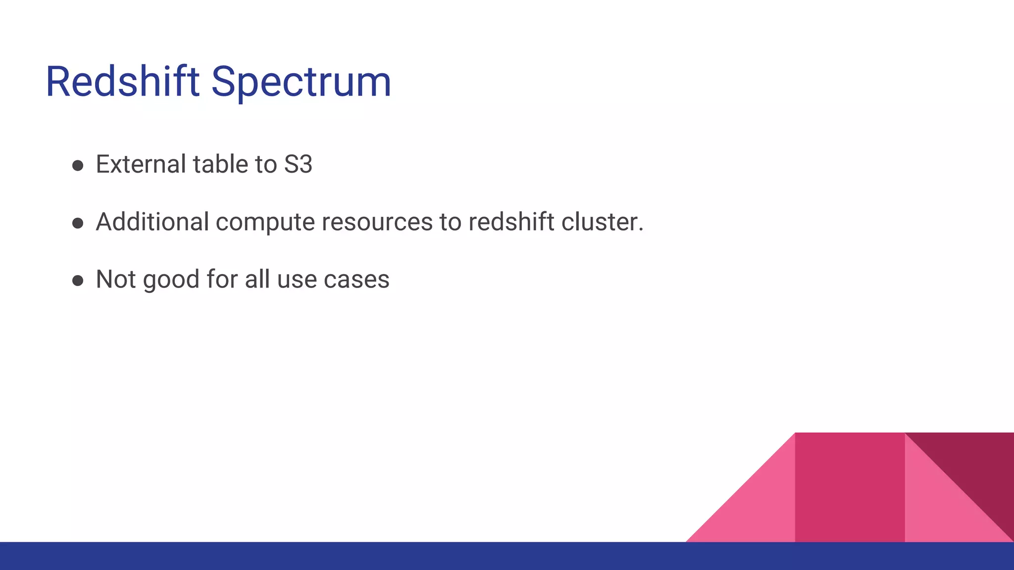 Redshift Spectrum
● External table to S3
● Additional compute resources to redshift cluster.
● Not good for all use cases
 