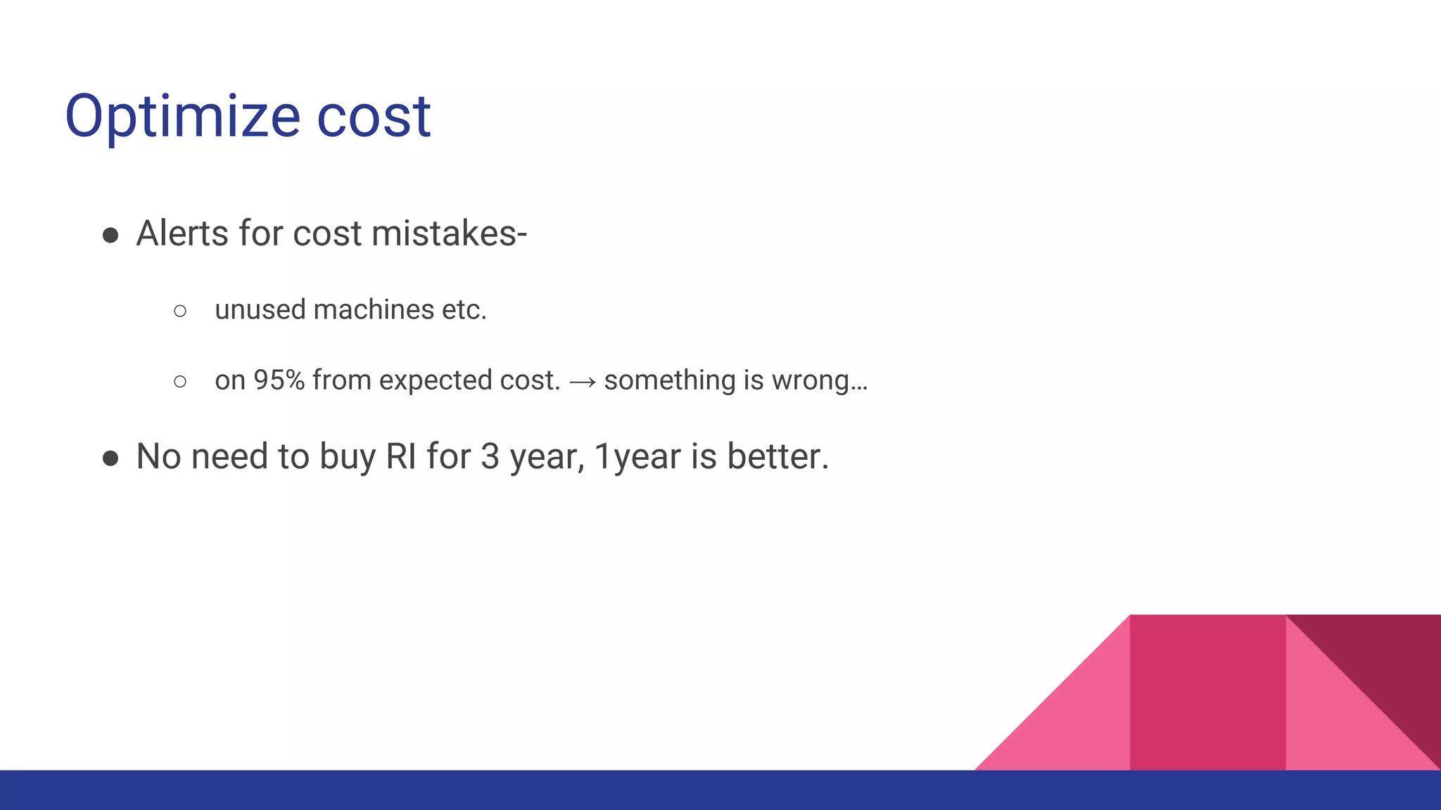 Optimize cost
● Alerts for cost mistakes-
○ unused machines etc.
○ on 95% from expected cost. → something is wrong…
● No need to buy RI for 3 year, 1year is better.
 