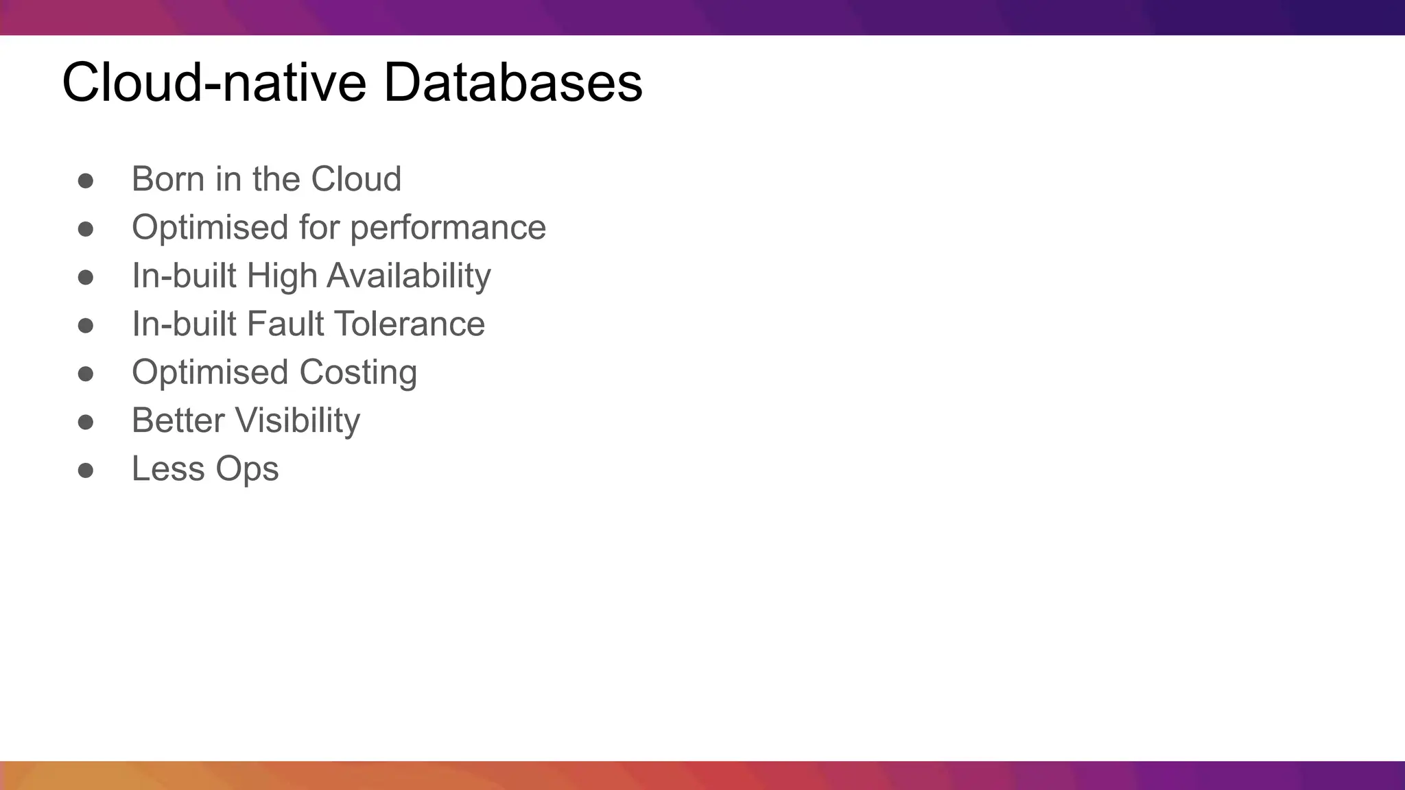 Cloud-native Databases ● Born in the Cloud ● Optimised for performance ● In-built High Availability ● In-built Fault Tolerance ● Optimised Costing ● Better Visibility ● Less Ops 
