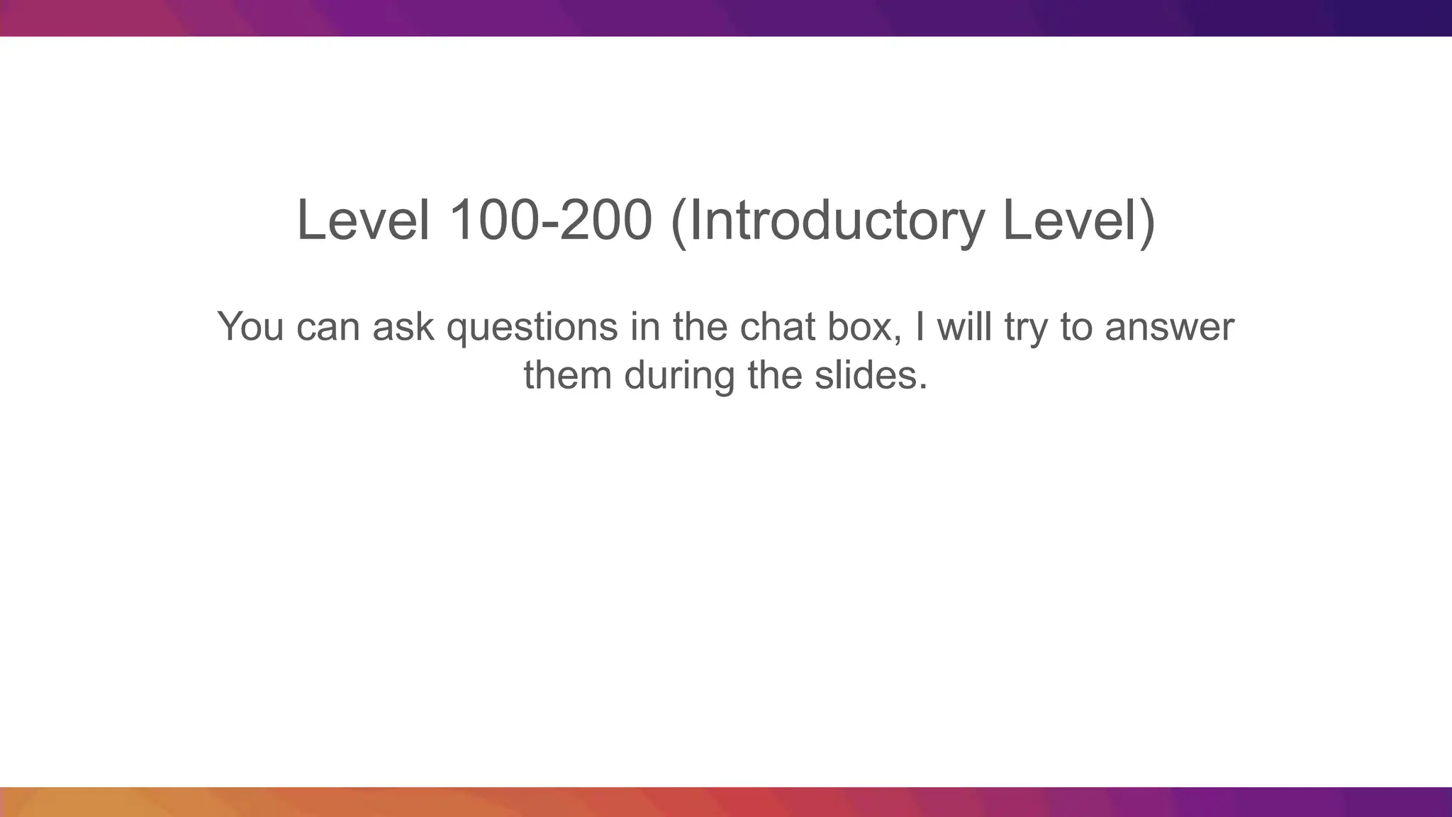 Level 100-200 (Introductory Level) You can ask questions in the chat box, I will try to answer them during the slides. 