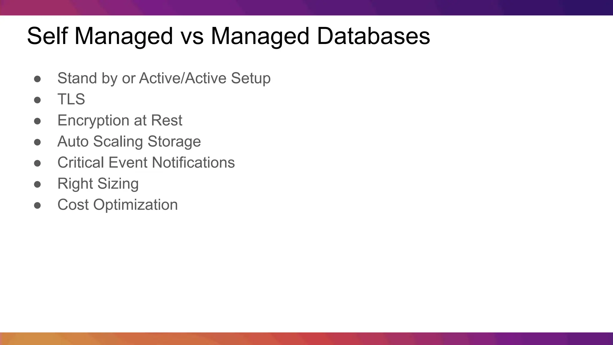 Self Managed vs Managed Databases ● Stand by or Active/Active Setup ● TLS ● Encryption at Rest ● Auto Scaling Storage ● Critical Event Notifications ● Right Sizing ● Cost Optimization 