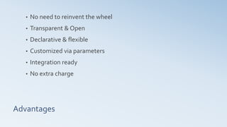 Advantages
• No need to reinvent the wheel
• Transparent & Open
• Declarative & flexible
• Customized via parameters
• Integration ready
• No extra charge
 