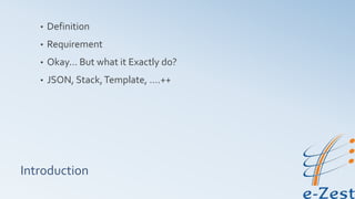 Introduction
• Definition
• Requirement
• Okay… But what it Exactly do?
• JSON, Stack,Template, ….++
 