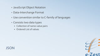 JSON
• JavaScript Object Notation
• Data-Interchange Format
• Use convention similar to C-family of languages
• Consists two data types
 Collection of name-value pairs
 Ordered List of values
 