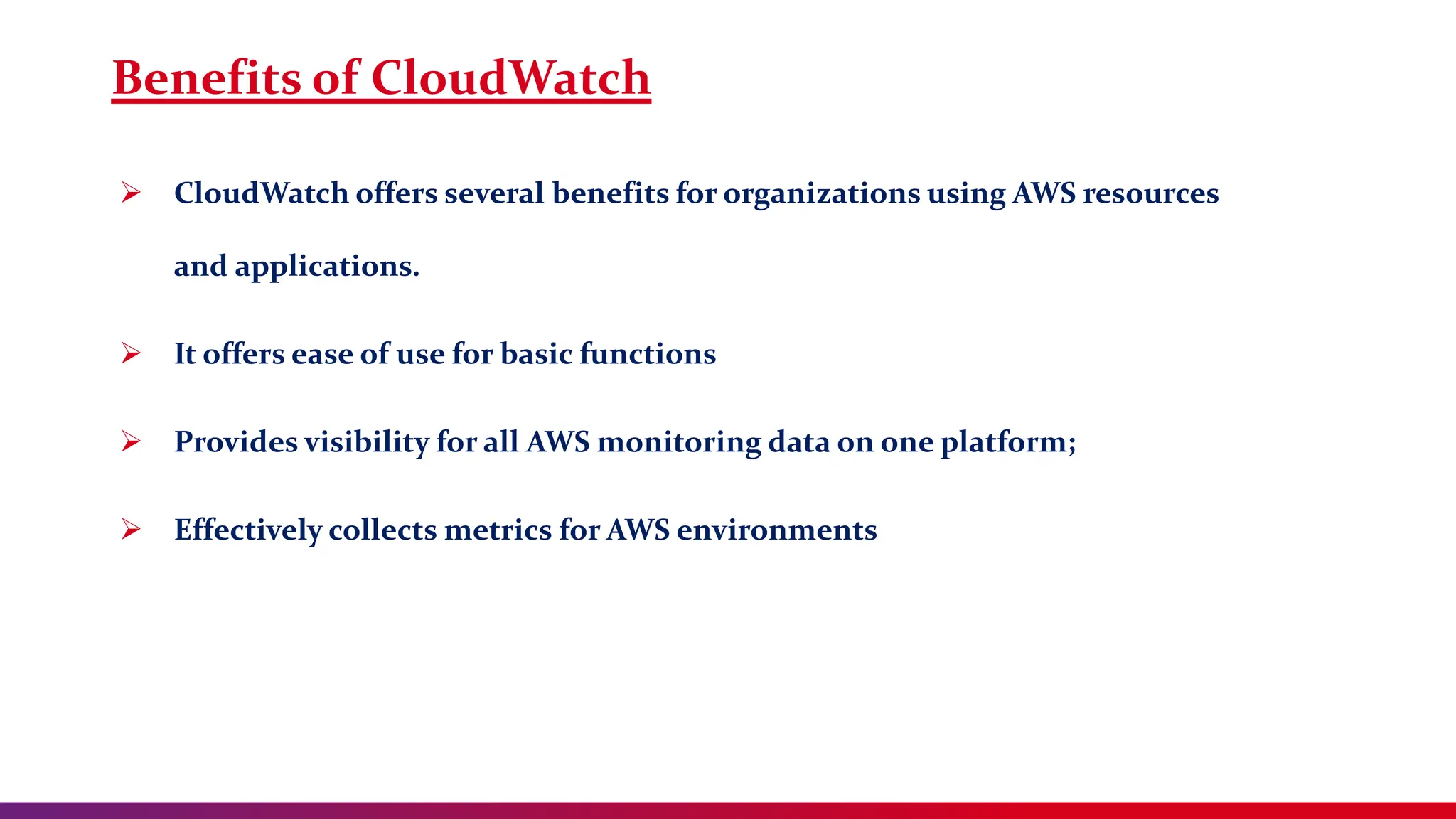 Benefits of CloudWatch
 CloudWatch offers several benefits for organizations using AWS resources
and applications.
 It offers ease of use for basic functions
 Provides visibility for all AWS monitoring data on one platform;
 Effectively collects metrics for AWS environments
 