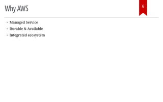 Why AWS
• Managed Service
• Durable & Available
• Integrated ecosystem
6
 
