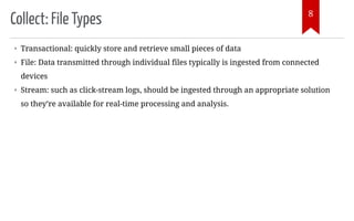 Collect: File Types
• Transactional: quickly store and retrieve small pieces of data
• File: Data transmitted through individual files typically is ingested from connected
devices
• Stream: such as click-stream logs, should be ingested through an appropriate solution
so they’re available for real-time processing and analysis.
8
 