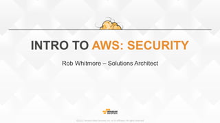 ©2015,  Amazon  Web  Services,  Inc.  or  its  aﬃliates.  All  rights  reserved
INTRO TO AWS: SECURITY
Rob Whitmore – Solutions Architect
 