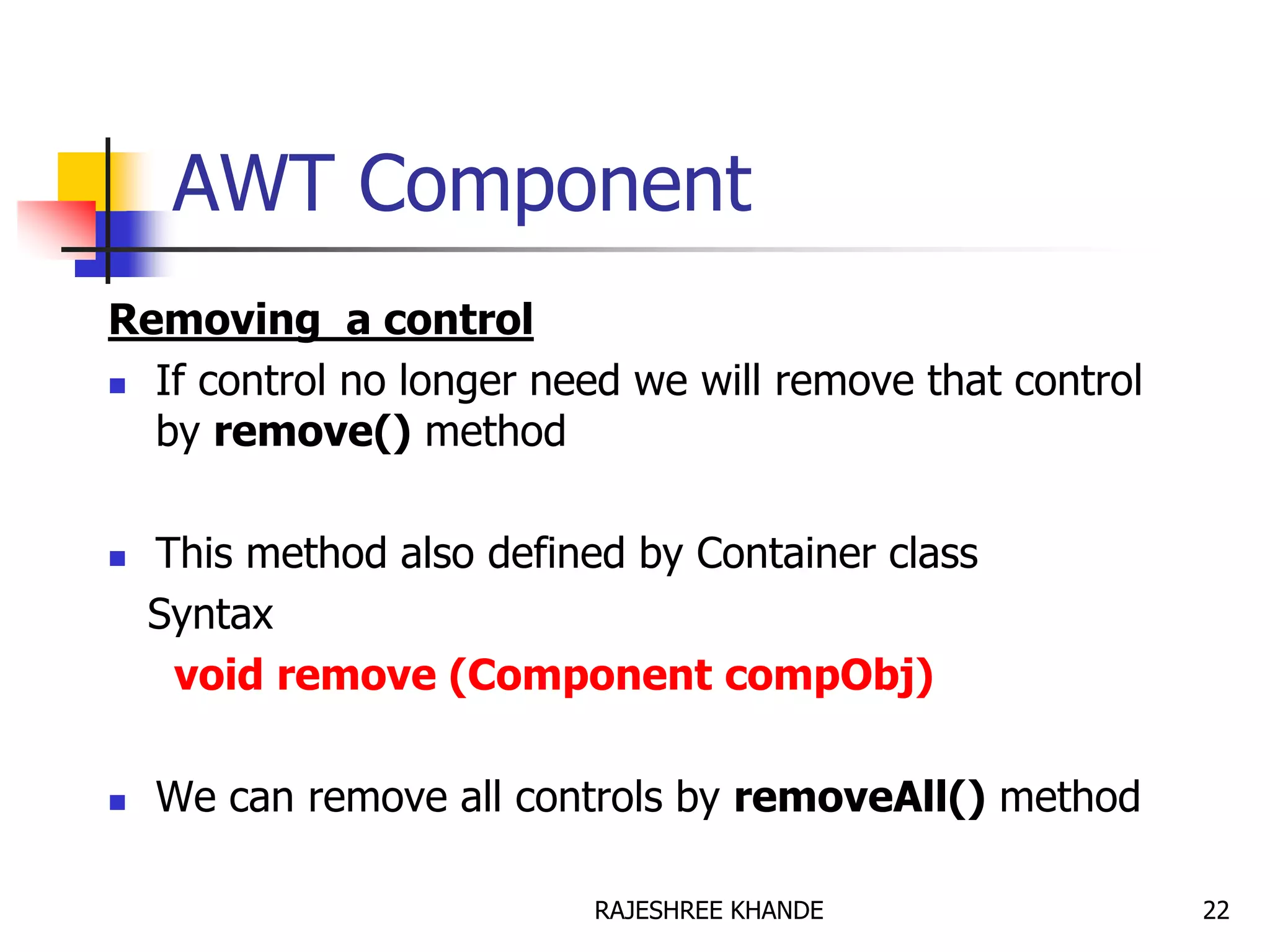 AWT Component
Removing a control
 If control no longer need we will remove that control
by remove() method
 This method also defined by Container class
Syntax
void remove (Component compObj)
 We can remove all controls by removeAll() method
22RAJESHREE KHANDE
 