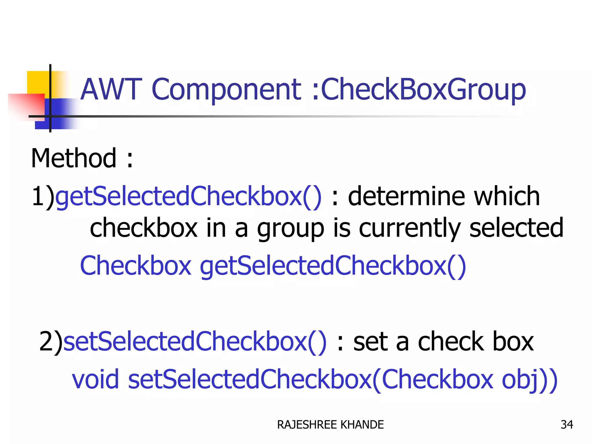 AWT Component :CheckBoxGroup
Method :
1)getSelectedCheckbox() : determine which
checkbox in a group is currently selected
Checkbox getSelectedCheckbox()
2)setSelectedCheckbox() : set a check box
void setSelectedCheckbox(Checkbox obj))
34RAJESHREE KHANDE
 