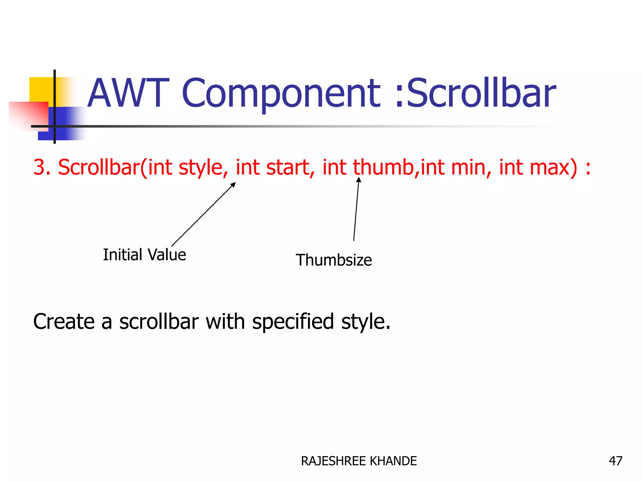 AWT Component :Scrollbar
3. Scrollbar(int style, int start, int thumb,int min, int max) :
Create a scrollbar with specified style.
Initial Value Thumbsize
47RAJESHREE KHANDE
 