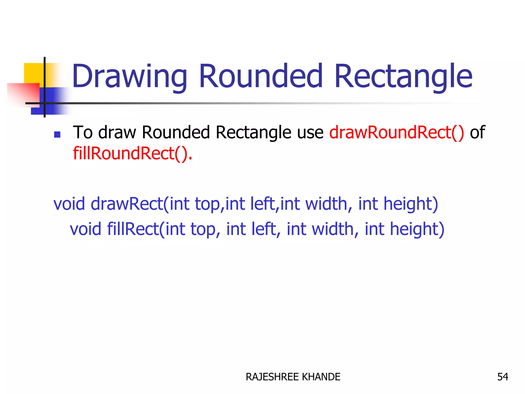 Drawing Rounded Rectangle
 To draw Rounded Rectangle use drawRoundRect() of
fillRoundRect().
void drawRect(int top,int left,int width, int height)
void fillRect(int top, int left, int width, int height)
54RAJESHREE KHANDE
 