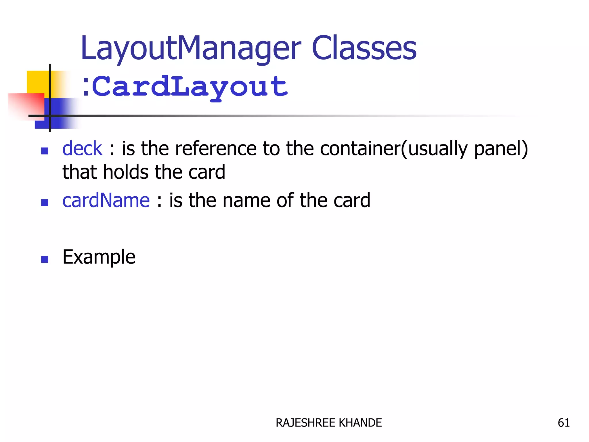 LayoutManager Classes
:CardLayout
 deck : is the reference to the container(usually panel)
that holds the card
 cardName : is the name of the card
 Example
61RAJESHREE KHANDE
 
