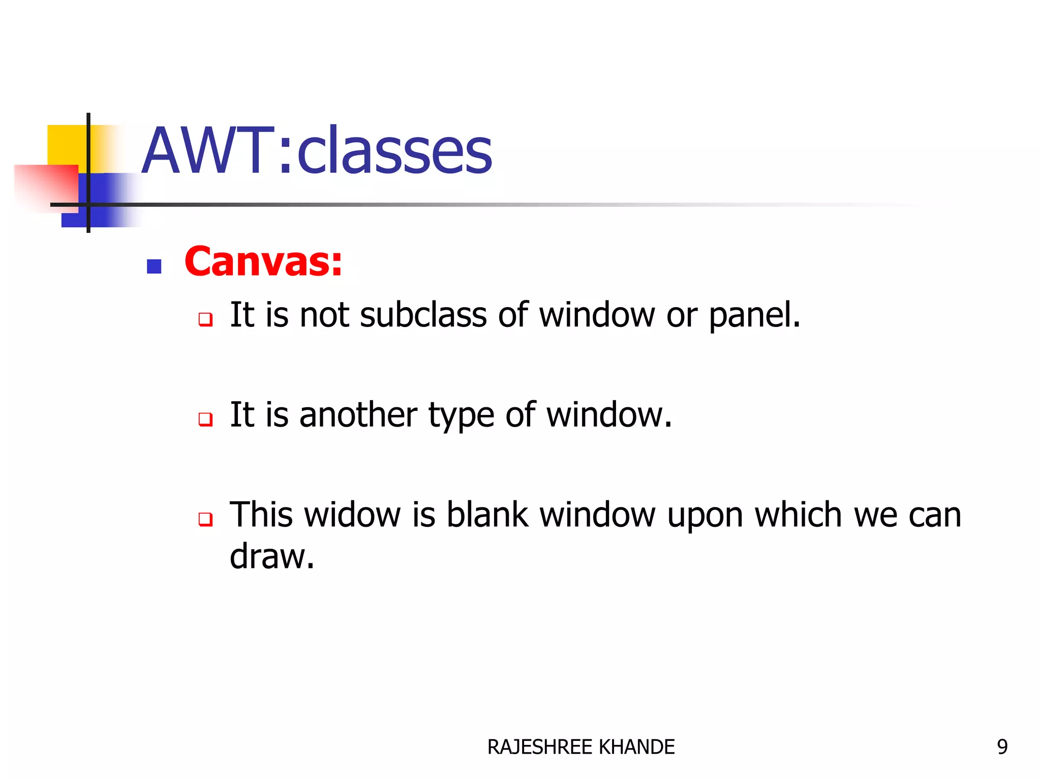 AWT:classes
 Canvas:
 It is not subclass of window or panel.
 It is another type of window.
 This widow is blank window upon which we can
draw.
9RAJESHREE KHANDE
 