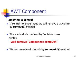 AWT Component
Removing a control
 If control no longer need we will remove that control
by remove() method
 This method also defined by Container class
Syntax
void remove (Component compObj)
 We can remove all controls by removeAll() method
22RAJESHREE KHANDE
 