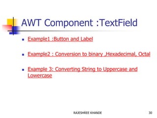 AWT Component :TextField
 Example1 :Button and Label
 Example2 : Conversion to binary ,Hexadecimal, Octal
 Example 3: Converting String to Uppercase and
Lowercase
30RAJESHREE KHANDE
 
