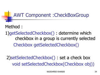 AWT Component :CheckBoxGroup
Method :
1)getSelectedCheckbox() : determine which
checkbox in a group is currently selected
Checkbox getSelectedCheckbox()
2)setSelectedCheckbox() : set a check box
void setSelectedCheckbox(Checkbox obj))
34RAJESHREE KHANDE
 