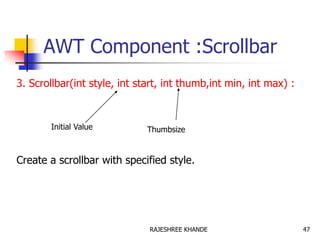 AWT Component :Scrollbar
3. Scrollbar(int style, int start, int thumb,int min, int max) :
Create a scrollbar with specified style.
Initial Value Thumbsize
47RAJESHREE KHANDE
 