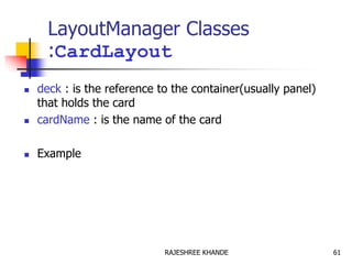 LayoutManager Classes
:CardLayout
 deck : is the reference to the container(usually panel)
that holds the card
 cardName : is the name of the card
 Example
61RAJESHREE KHANDE
 