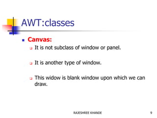 AWT:classes
 Canvas:
 It is not subclass of window or panel.
 It is another type of window.
 This widow is blank window upon which we can
draw.
9RAJESHREE KHANDE
 