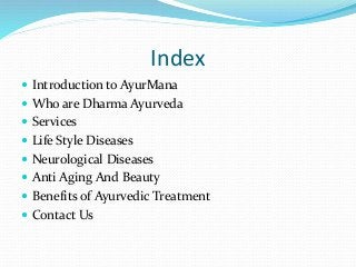 Index
 Introduction to AyurMana
 Who are Dharma Ayurveda
 Services
 Life Style Diseases
 Neurological Diseases
 Anti Aging And Beauty
 Benefits of Ayurvedic Treatment
 Contact Us
 