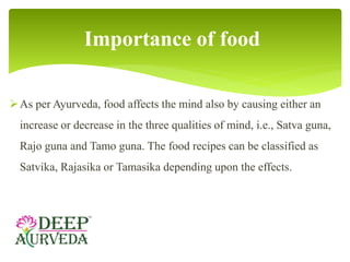 As per Ayurveda, food affects the mind also by causing either an
increase or decrease in the three qualities of mind, i.e...
