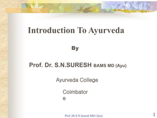 Prof .Dr.S.N.Suresh MD (Ayu) 1
Introduction To Ayurveda
By
Prof. Dr. S.N.SURESH BAMS MD (Ayu)
Ayurveda College
Coimbator
e
 