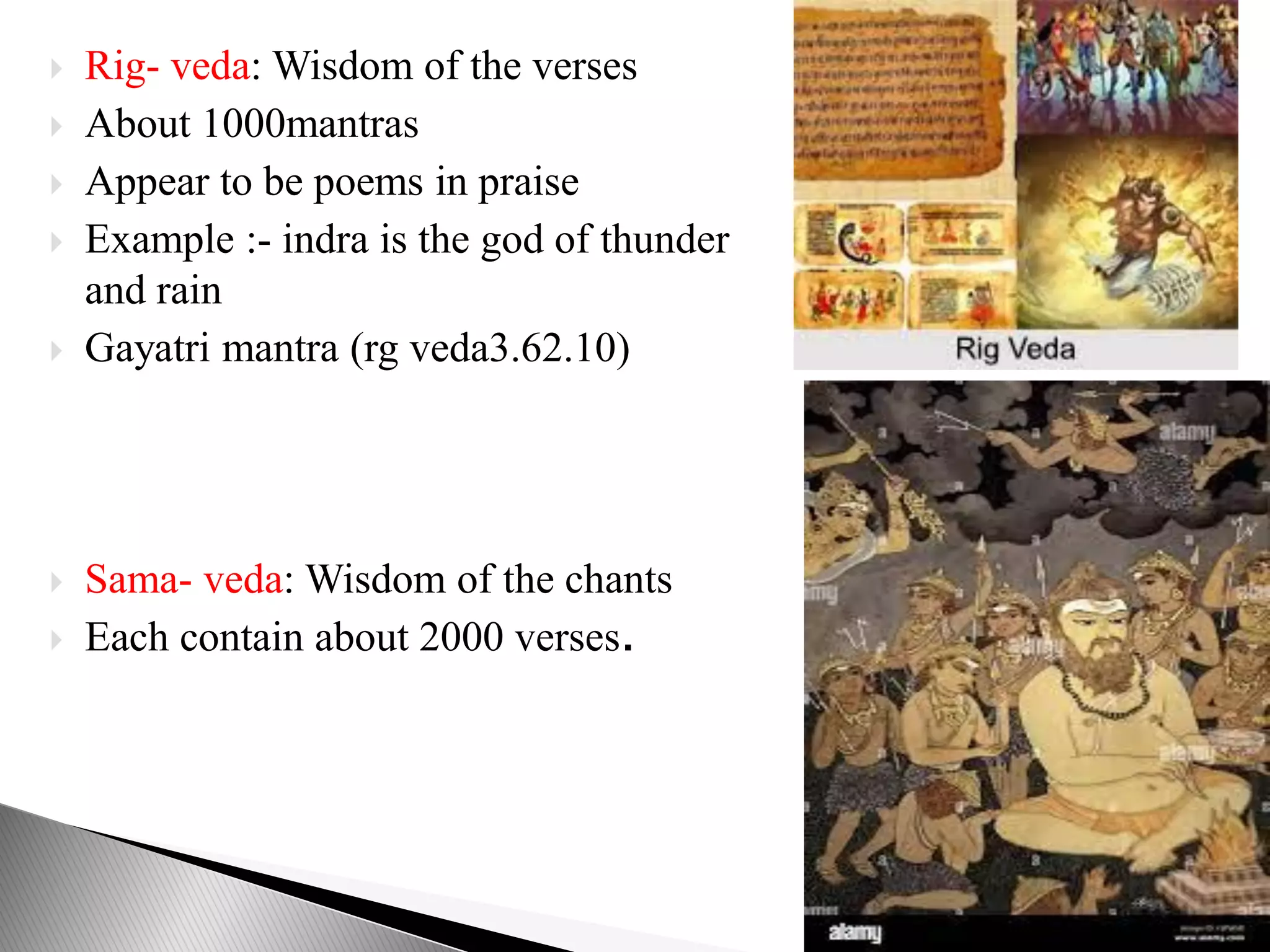  Rig- veda: Wisdom of the verses
 About 1000mantras
 Appear to be poems in praise
 Example :- indra is the god of thunder
and rain
 Gayatri mantra (rg veda3.62.10)
 Sama- veda: Wisdom of the chants
 Each contain about 2000 verses.
 