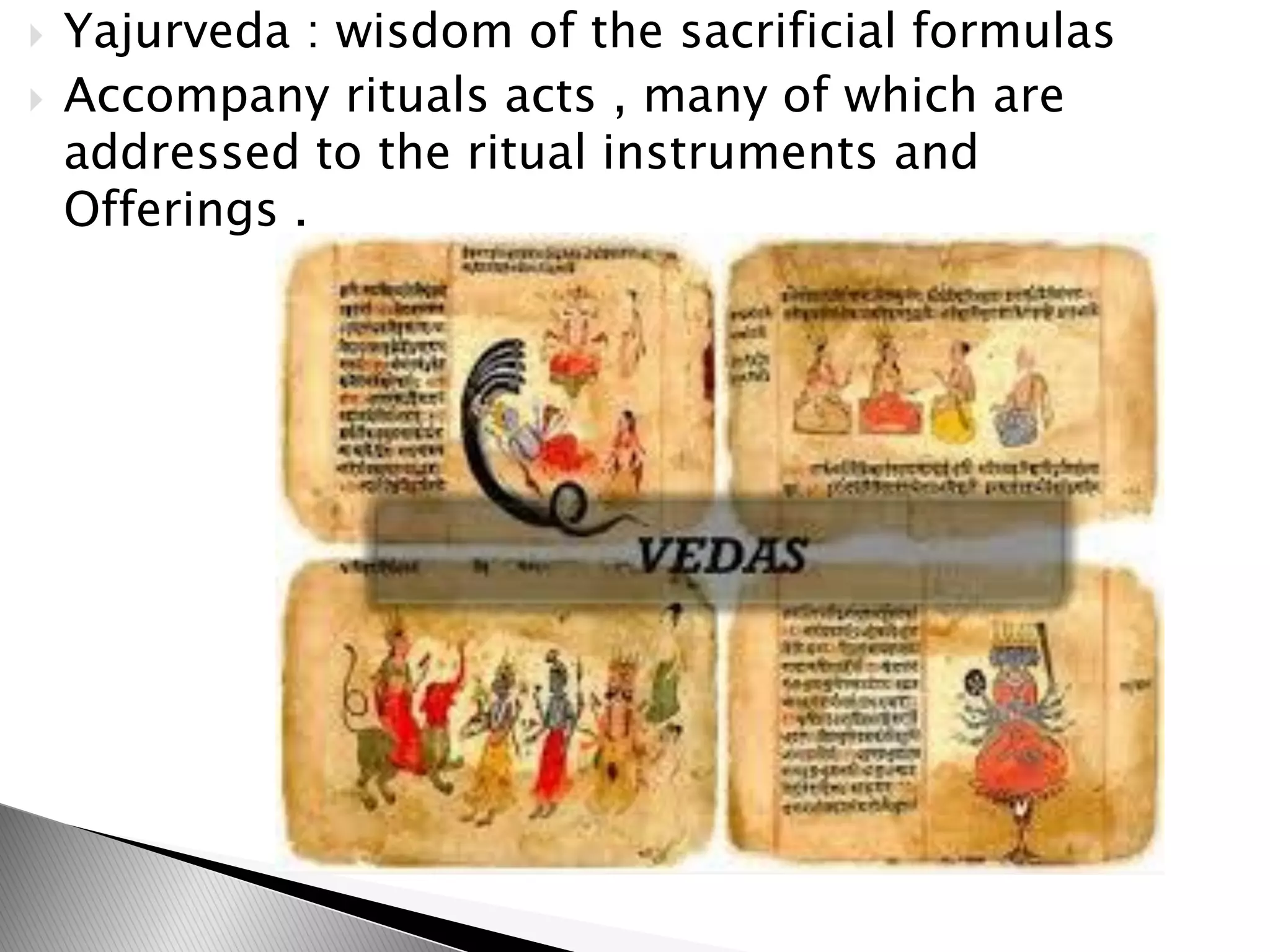  Yajurveda : wisdom of the sacrificial formulas
 Accompany rituals acts , many of which are
addressed to the ritual instruments and
Offerings .
 