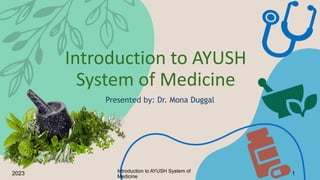 Introduction to AYUSH
System of Medicine
Presented by: Dr. Mona Duggal
Introduction to AYUSH System of
Medicine
2023 1
 