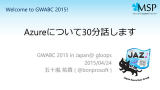 Azureについて30分話します
GWABC 2015 in Japan@ gloops
2015/04/24
五十嵐 祐貴 ( @bonprosoft )
Welcome to GWABC 2015!
 