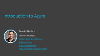 Moaid Hathot
Software Architect
Moaid.hathot@outlook.com
@MoaidHathot
https://moaid.codes
https://meetup.com/Code-Digest
Introduction to Azure
 