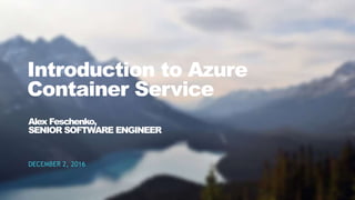 1CONFIDENTIAL
Introduction to Azure
Container Service
DECEMBER 2, 2016
Alex Feschenko,
SENIOR SOFTWARE ENGINEER
 