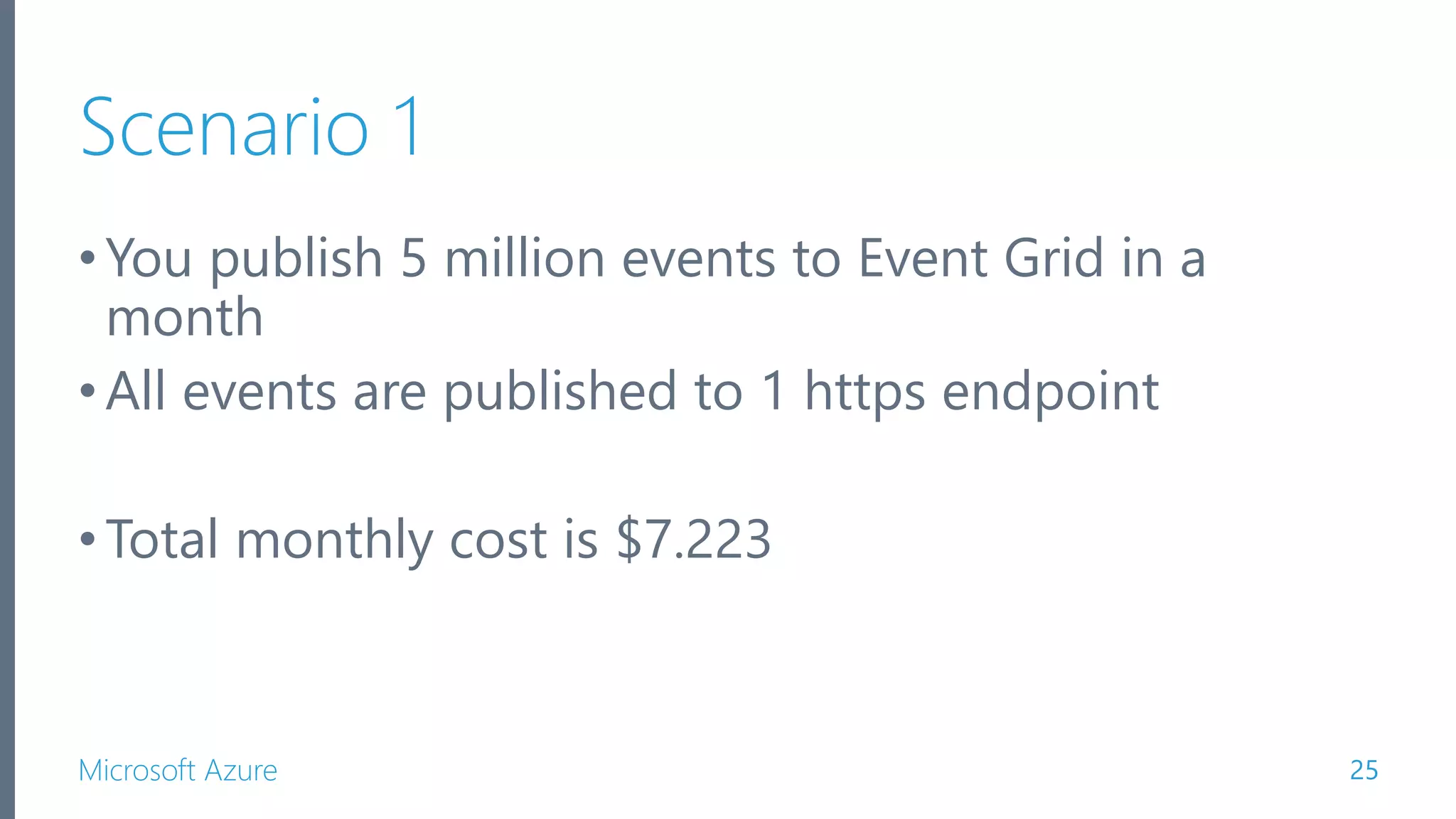 Microsoft Azure Scenario 1 •You publish 5 million events to Event Grid in a month •All events are published to 1 https endpoint •Total monthly cost is $7.223 25 