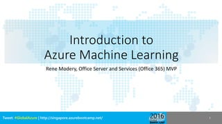 Tweet: #GlobalAzure | http://singapore.azurebootcamp.net/
Introduction to
Azure Machine Learning
Rene Modery, Office Server and Services (Office 365) MVP
1
 