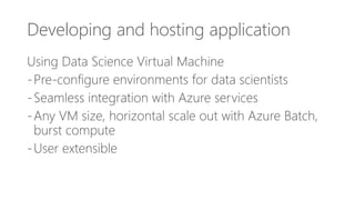 Developing and hosting application
Using Data Science Virtual Machine
-Pre-configure environments for data scientists
-Seamless integration with Azure services
-Any VM size, horizontal scale out with Azure Batch,
burst compute
-User extensible
 