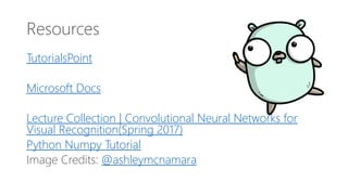 Resources
TutorialsPoint
Microsoft Docs
Lecture Collection | Convolutional Neural Networks for
Visual Recognition(Spring 2017)
Python Numpy Tutorial
Image Credits: @ashleymcnamara
 