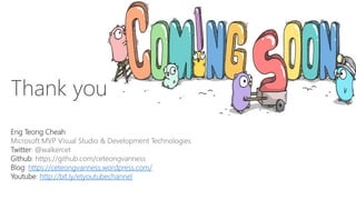 Thank you
Eng Teong Cheah
Microsoft MVP Visual Studio & Development Technologies
Twitter: @walkercet
Github: https://github.com/ceteongvanness
Blog: https://ceteongvanness.wordpress.com/
Youtube: http://bit.ly/etyoutubechannel
 