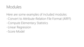 Modules
Here are some examples of included modules:
-Convert to Attribute-Relation File Format (ARFF)
-Compute Elementary Statistics
-Linear Regression
-Score Model
 