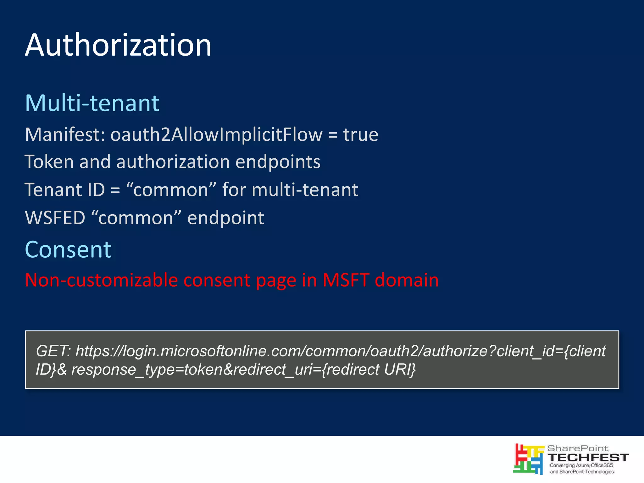 Manifest:	oauth2AllowImplicitFlow	=	true Token	and	authorization	endpoints Tenant	ID	=	“common”	for	multi-tenant WSFED	“common”	endpoint Non-customizable	consent	page	in	MSFT	domain GET: https://login.microsoftonline.com/common/oauth2/authorize?client_id={client ID}& response_type=token&redirect_uri={redirect URI} 