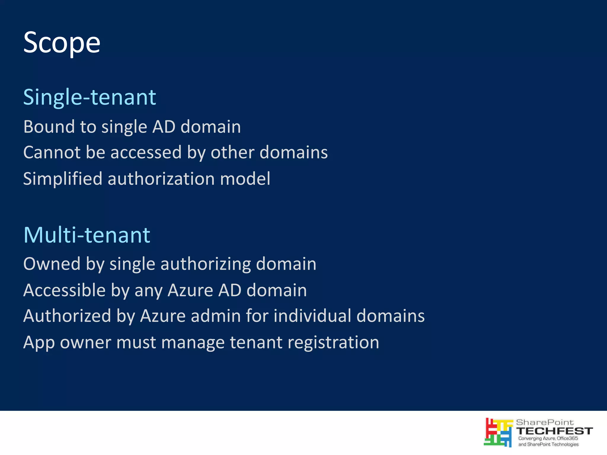 Bound	to	single	AD	domain Cannot	be	accessed	by	other	domains Simplified	authorization	model Owned	by	single	authorizing	domain Accessible	by	any	Azure	AD	domain Authorized	by	Azure	admin	for	individual	domains App	owner	must	manage	tenant	registration 